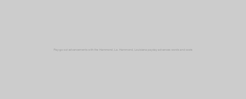 Pay-go out advancements with the Hammond, La. Hammond, Louisiana payday advances words and costs